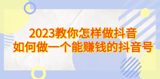 2023教你怎样做抖音，如何做一个能赚钱的抖音号（22节课）创富副业网-网创项目资源站-副业项目-创业项目-搞钱项目创富副业网
