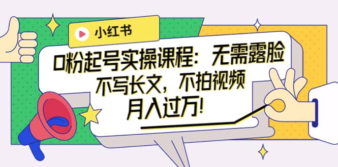 小红书0粉起号实操课程：无需露脸，不写长文，不拍视频月入过万！创富副业网-网创项目资源站-副业项目-创业项目-搞钱项目创富副业网