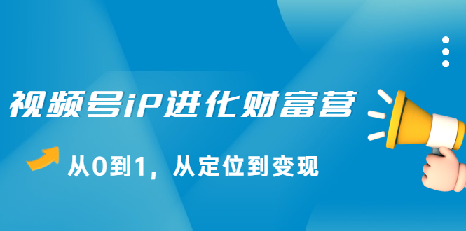 视频号iP进化财富营第1期，21天从0到1，从定位到变现创富副业网-网创项目资源站-副业项目-创业项目-搞钱项目创富副业网