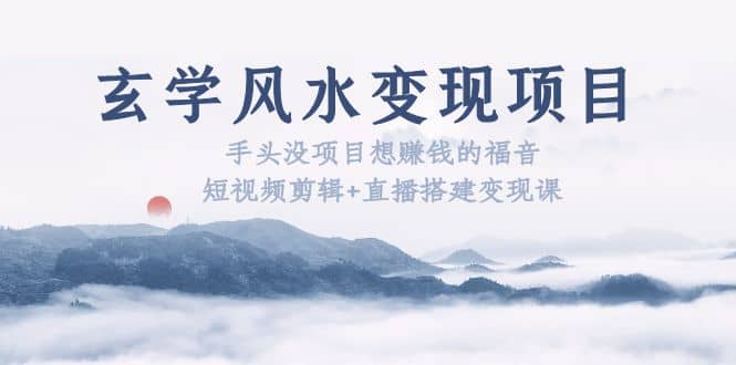 玄学风水变现项目：手头没项目想赚钱的福音（短视频剪辑+直播搭建变现课）创富副业网-网创项目资源站-副业项目-创业项目-搞钱项目创富副业网