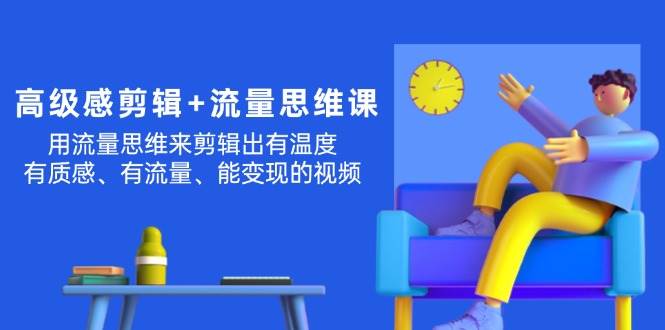 高级感 剪辑+流量思维：用流量思维剪辑出有温度/有质感/有流量/能变现视频创富副业网-网创项目资源站-副业项目-创业项目-搞钱项目创富副业网