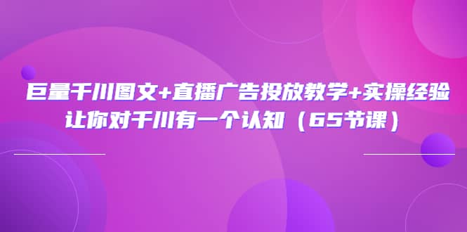 巨量千川图文+直播广告投放教学+实操经验：让你对千川有一个认知（65节课）创富副业网-网创项目资源站-副业项目-创业项目-搞钱项目创富副业网