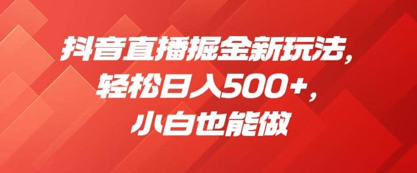抖音直播掘金新玩法，轻松日入500+，小白也能做【揭秘】创富副业网-网创项目资源站-副业项目-创业项目-搞钱项目创富副业网