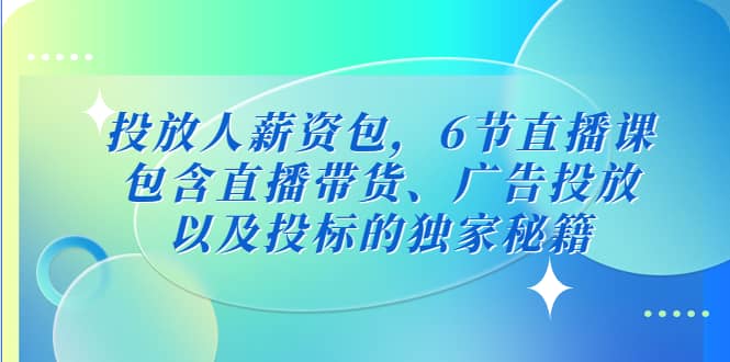 投放人薪资包，6节直播课，包含直播带货、广告投放、以及投标的独家秘籍创富副业网-网创项目资源站-副业项目-创业项目-搞钱项目创富副业网