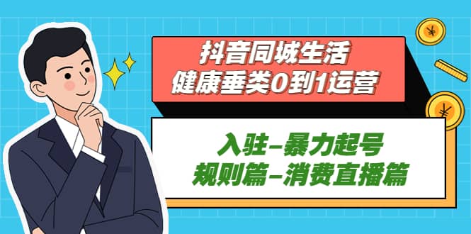 抖音同城生活-健康垂类0到1运营：入驻-暴力起号-规则篇-消费直播篇创富副业网-网创项目资源站-副业项目-创业项目-搞钱项目创富副业网