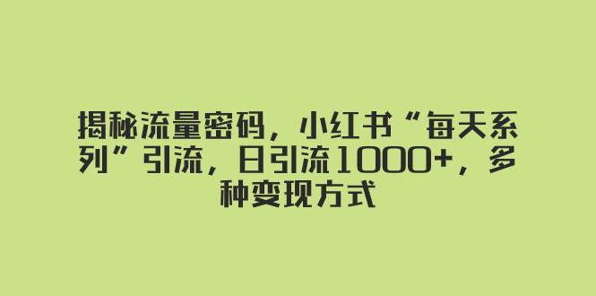 揭秘流量密码，小红书“每天系列”引流，日引流1000+，多种变现方式创富副业网-网创项目资源站-副业项目-创业项目-搞钱项目创富副业网