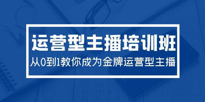 2024运营型主播培训班：从0到1教你成为金牌运营型主播（29节课）创富副业网-网创项目资源站-副业项目-创业项目-搞钱项目创富副业网