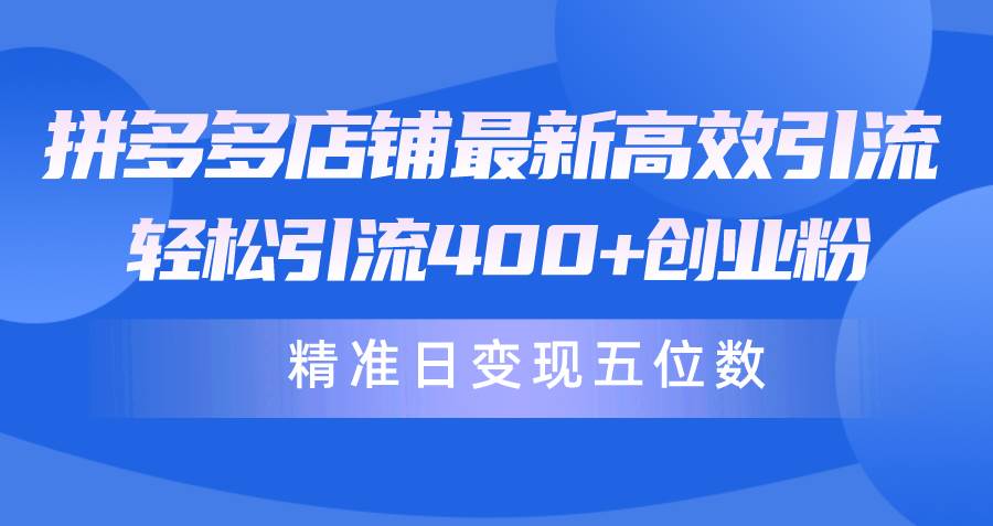 拼多多店铺最新高效引流术，轻松引流400+创业粉，精准日变现五位数！创富副业网-网创项目资源站-副业项目-创业项目-搞钱项目创富副业网