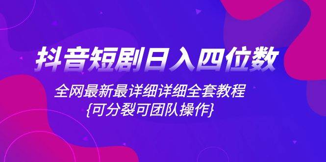抖音短剧日入四位数，全网最新最详细详细全套教程{可分裂可团队操作}创富副业网-网创项目资源站-副业项目-创业项目-搞钱项目创富副业网