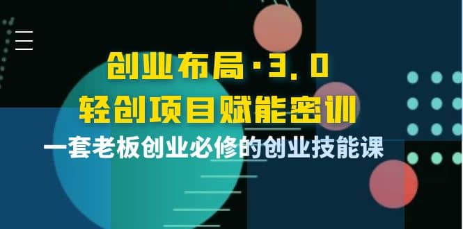 创业布局·3.0轻创项目赋能密训，一套老板创业必修的创业技能课创富副业网-网创项目资源站-副业项目-创业项目-搞钱项目创富副业网