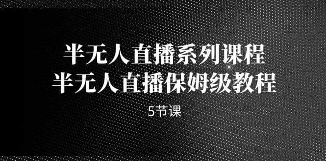 半无人直播系列课程，半无人直播保姆级教程（5节课）创富副业网-网创项目资源站-副业项目-创业项目-搞钱项目创富副业网