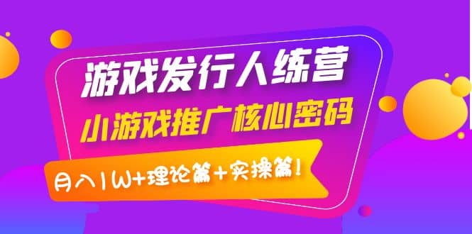 游戏发行人训练营：小游戏推广核心密码，理论篇+实操篇创富副业网-网创项目资源站-副业项目-创业项目-搞钱项目创富副业网