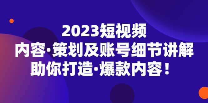 2023短视频内容·策划及账号细节讲解，助你打造·爆款内容创富副业网-网创项目资源站-副业项目-创业项目-搞钱项目创富副业网