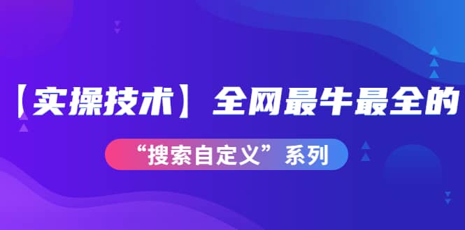 【实操技术】全网最牛最全的“搜索自定义”系列！价值698元创富副业网-网创项目资源站-副业项目-创业项目-搞钱项目创富副业网