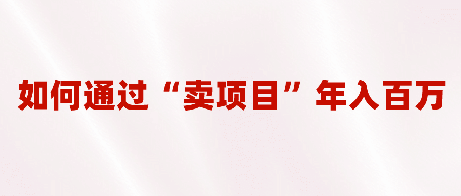 2023年最火项目：通过“卖项目”年入百万！普通人逆袭翻身的唯一出路创富副业网-网创项目资源站-副业项目-创业项目-搞钱项目创富副业网