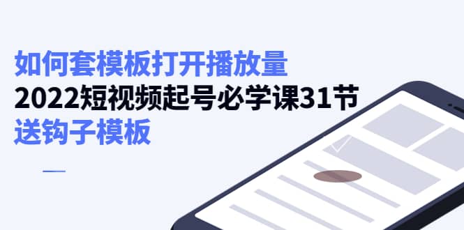 如何套模板打开播放量，2022短视频起号必学课31节，送钩子模板创富副业网-网创项目资源站-副业项目-创业项目-搞钱项目创富副业网