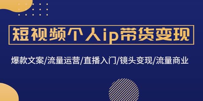 短视频个人ip带货变现：爆款文案/流量运营/直播入门/镜头变现/流量商业创富副业网-网创项目资源站-副业项目-创业项目-搞钱项目创富副业网