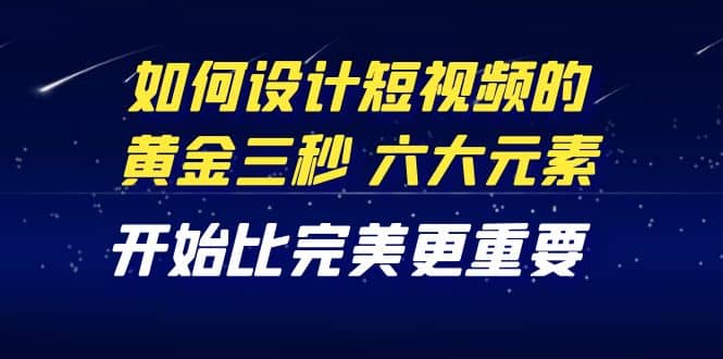 教你如何设计短视频的黄金三秒，六大元素，开始比完美更重要（27节课）创富副业网-网创项目资源站-副业项目-创业项目-搞钱项目创富副业网