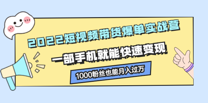 2022短视频带货爆单实战营，一部手机就能快速变现创富副业网-网创项目资源站-副业项目-创业项目-搞钱项目创富副业网