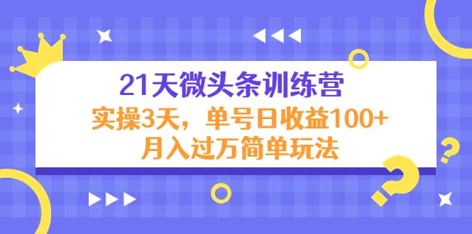21天微头条训练营，实操3天简单玩法创富副业网-网创项目资源站-副业项目-创业项目-搞钱项目创富副业网
