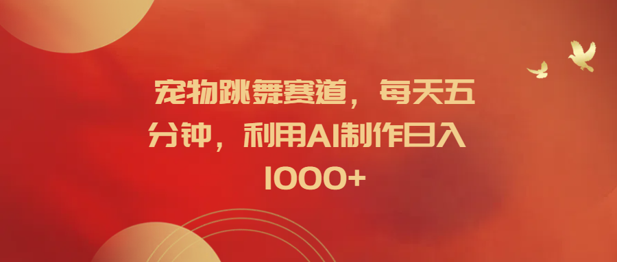 宠物跳舞赛道，每天五分钟，利用AI制作日入1000+创富副业网-网创项目资源站-副业项目-创业项目-搞钱项目创富副业网