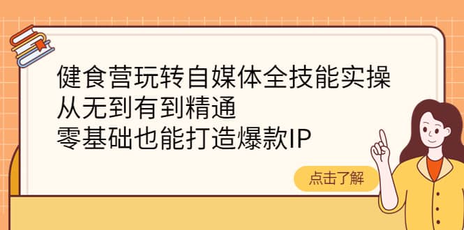 健食营玩转自媒体全技能实操，从无到有到精通，零基础也能打造爆款IP创富副业网-网创项目资源站-副业项目-创业项目-搞钱项目创富副业网