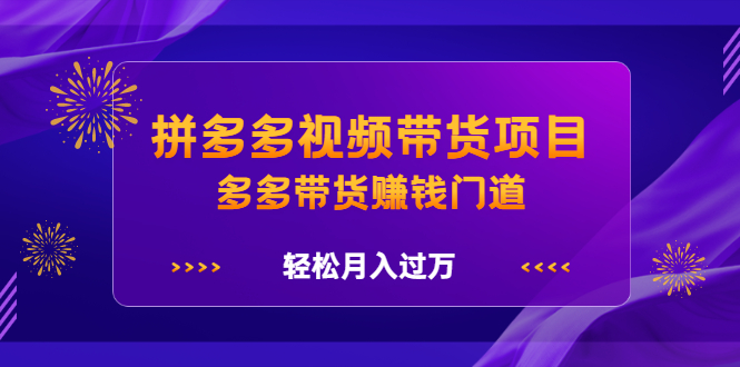拼多多视频带货项目，多多带货赚钱门道 价值368元创富副业网-网创项目资源站-副业项目-创业项目-搞钱项目创富副业网