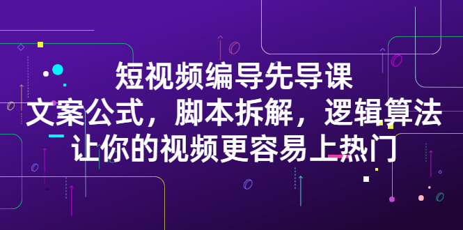短视频编导先导课：​文案公式，脚本拆解，逻辑算法，让你的视频更容易上热门创富副业网-网创项目资源站-副业项目-创业项目-搞钱项目创富副业网