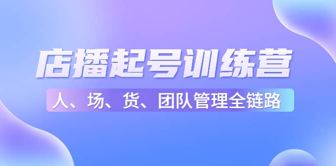 店播起号训练营：帮助更多直播新人快速开启和度过起号阶段（16节）创富副业网-网创项目资源站-副业项目-创业项目-搞钱项目创富副业网