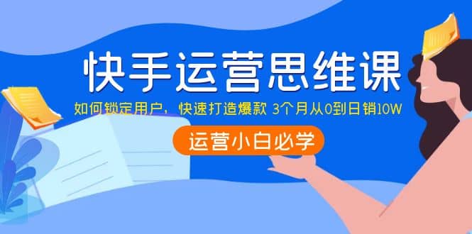 快手运营思维课：如何锁定用户，快速打造爆款创富副业网-网创项目资源站-副业项目-创业项目-搞钱项目创富副业网