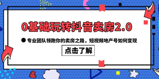 0基础玩转抖音-卖房2.0，专业团队领跑你的卖房之路，短视频地产号如何变现创富副业网-网创项目资源站-副业项目-创业项目-搞钱项目创富副业网