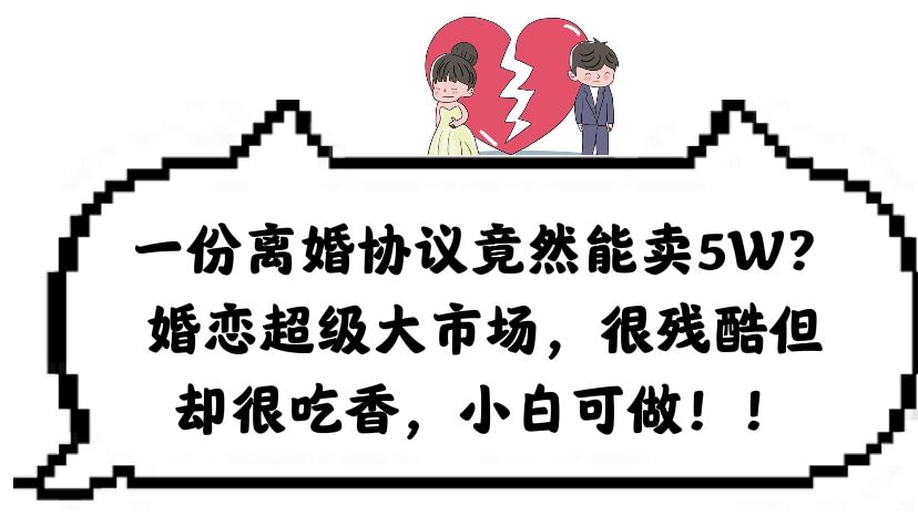 一份离婚协议竟然能卖5W？婚恋超级大市场，很残酷但却很吃香，小白可做创富副业网-网创项目资源站-副业项目-创业项目-搞钱项目创富副业网
