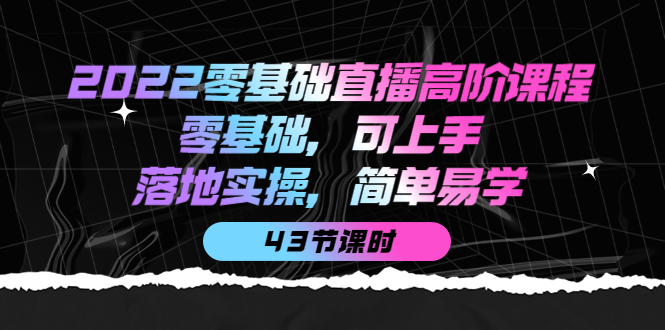 2022零基础直播高阶课程：零基础，可上手，落地实操，简单易学（43节课）创富副业网-网创项目资源站-副业项目-创业项目-搞钱项目创富副业网