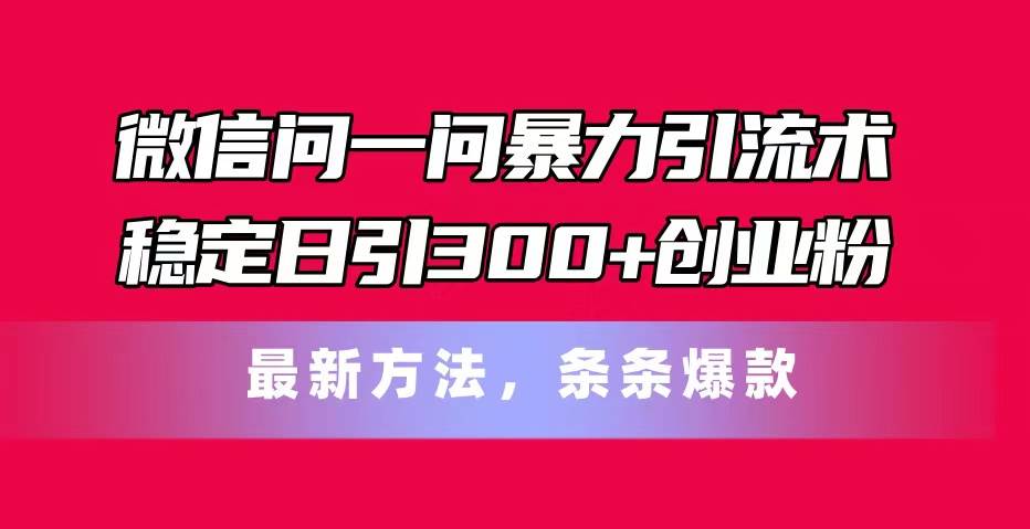 微信问一问暴力引流术，稳定日引300+创业粉，最新方法，条条爆款创富副业网-网创项目资源站-副业项目-创业项目-搞钱项目创富副业网