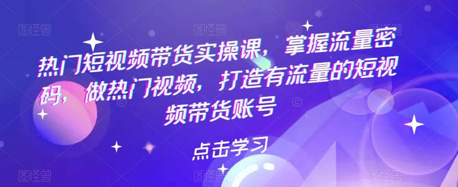热门短视频带货实战 掌握流量密码 做热门视频 打造有流量的短视频带货账号创富副业网-网创项目资源站-副业项目-创业项目-搞钱项目创富副业网