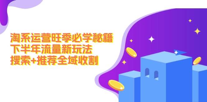 淘系运营旺季必学秘籍：下半年流量新玩法：搜索+推荐全域收割（无水印）创富副业网-网创项目资源站-副业项目-创业项目-搞钱项目创富副业网