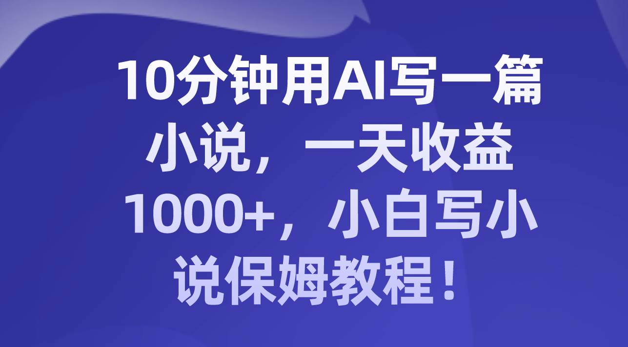 10分钟用AI写一篇小说，一天收益1000+，小白写小说保姆教程！创富副业网-网创项目资源站-副业项目-创业项目-搞钱项目创富副业网