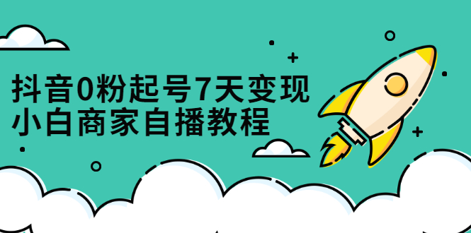 抖音0粉起号7天变现，无需专业的团队，小白商家从0到1自播教程创富副业网-网创项目资源站-副业项目-创业项目-搞钱项目创富副业网