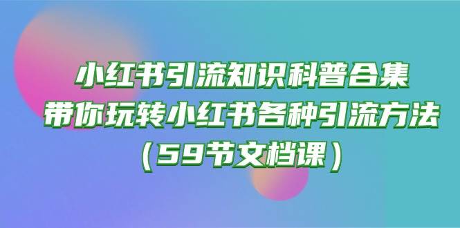 小红书引流知识科普合集，带你玩转小红书各种引流方法（59节文档课）创富副业网-网创项目资源站-副业项目-创业项目-搞钱项目创富副业网