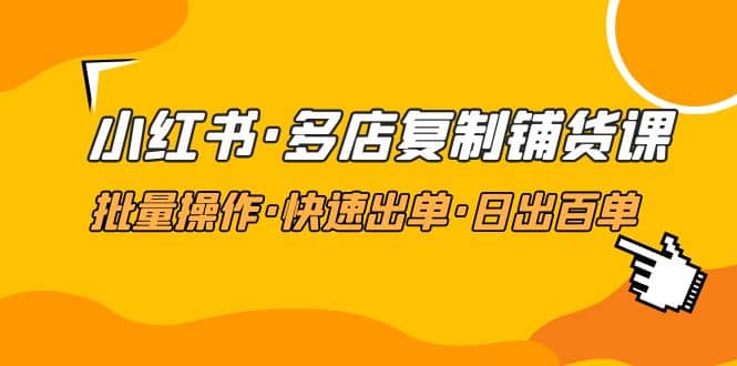 小红书·多店复制铺货课，批量操作·快速出单·日出百单（更新2023年2月）创富副业网-网创项目资源站-副业项目-创业项目-搞钱项目创富副业网