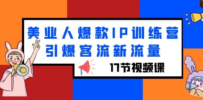 美业人爆款IP训练营，引爆客流新流量（17节视频课）创富副业网-网创项目资源站-副业项目-创业项目-搞钱项目创富副业网
