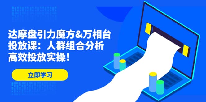 达摩盘引力魔方&万相台投放课：人群组合分析，高效投放实操创富副业网-网创项目资源站-副业项目-创业项目-搞钱项目创富副业网