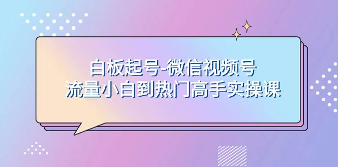 白板起号-微信视频号流量小白到热门高手实操课创富副业网-网创项目资源站-副业项目-创业项目-搞钱项目创富副业网
