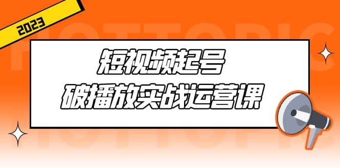 短视频起号·破播放实战运营课，用通俗易懂大白话带你玩转短视频创富副业网-网创项目资源站-副业项目-创业项目-搞钱项目创富副业网