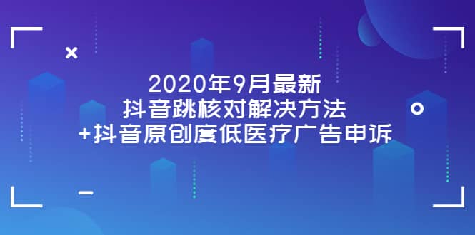 2020年9月最新抖音跳核对解决方法+抖音原创度低医疗广告申诉创富副业网-网创项目资源站-副业项目-创业项目-搞钱项目创富副业网