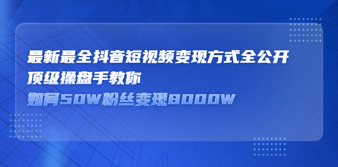 最新最全抖音短视频变现方式全公开，快人一步迈入抖音运营变现捷径创富副业网-网创项目资源站-副业项目-创业项目-搞钱项目创富副业网