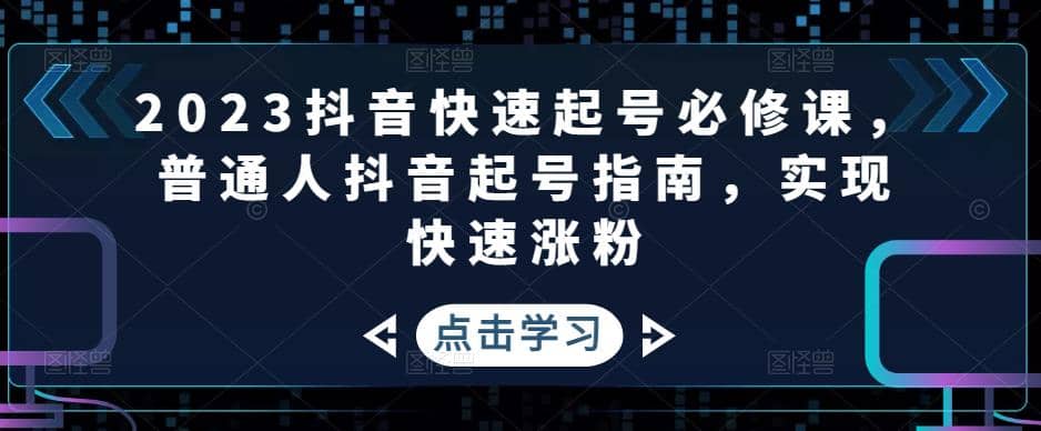2023抖音快速起号必修课，普通人抖音起号指南，实现快速涨粉创富副业网-网创项目资源站-副业项目-创业项目-搞钱项目创富副业网