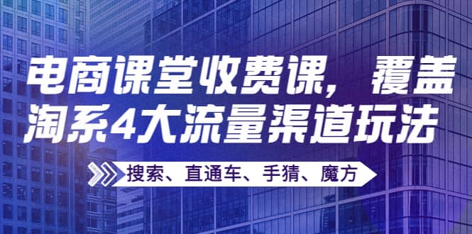 某电商课堂收费课，覆盖淘系4大流量渠道玩法【搜索、直通车、手猜、魔方】创富副业网-网创项目资源站-副业项目-创业项目-搞钱项目创富副业网