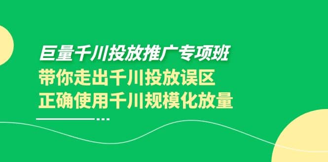 巨量千川投放推广专项班，带你走出千川投放误区正确使用千川规模化放量创富副业网-网创项目资源站-副业项目-创业项目-搞钱项目创富副业网