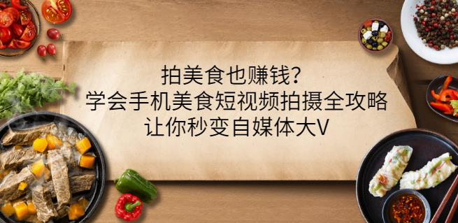 拍美食也赚钱？学会手机美食短视频拍摄全攻略，让你秒变自媒体大V创富副业网-网创项目资源站-副业项目-创业项目-搞钱项目创富副业网
